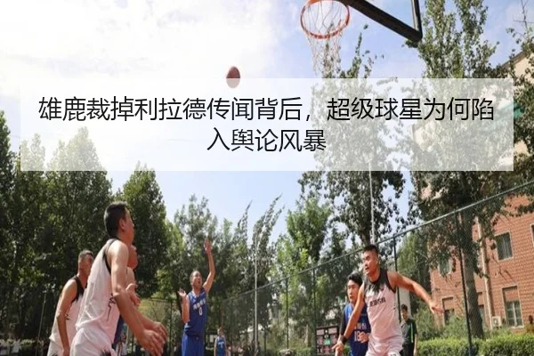 雄鹿裁掉利拉德传闻背后，超级球星为何陷入舆论风暴